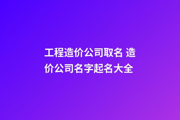 工程造价公司取名 造价公司名字起名大全-第1张-公司起名-玄机派